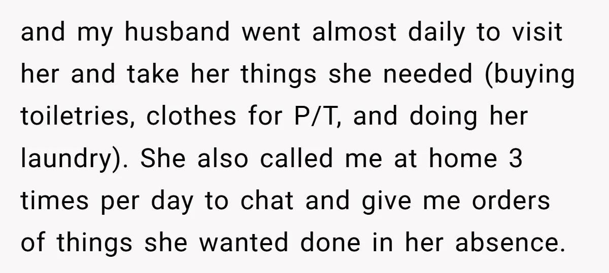 and my husband went almost daily to visit her and take her things she needed (buying toiletries, clothes for P/T, and doing her laundry). She also called me at home...