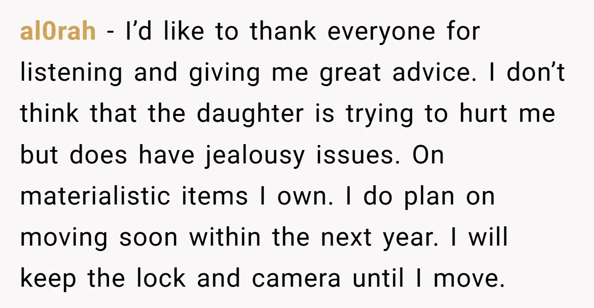 al0rah - I’d like to thank everyone for listening and giving me great advice. I don’t think that the daughter is trying to hurt me but does have jealousy issues....