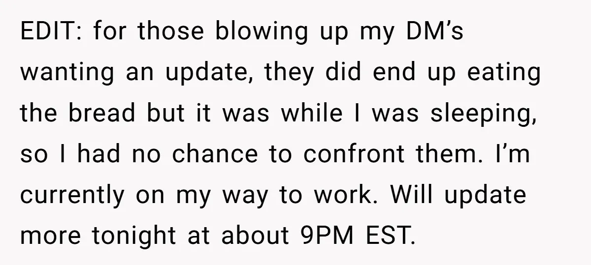 EDIT: for those blowing up my DM’s wanting an update, they did end up eating the bread but it was while I was sleeping, so I had no chance to...