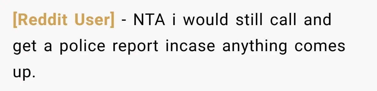 [Reddit User] − NTA i would still call and get a police report incase anything comes up.