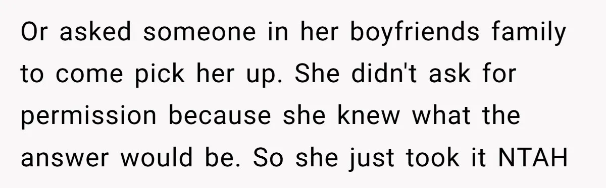 Or asked someone in her boyfriends family to come pick her up. She didn't ask for permission because she knew what the answer would be. So she just took it...