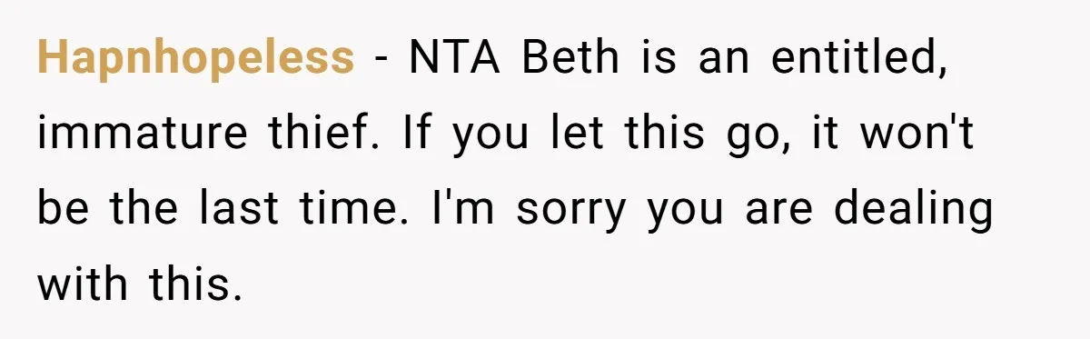Hapnhopeless − NTA Beth is an entitled, immature thief. If you let this go, it won't be the last time. I'm sorry you are dealing with this.