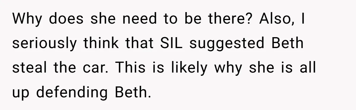 Why does she need to be there? Also, I seriously think that SIL suggested Beth steal the car. This is likely why she is all up defending Beth.