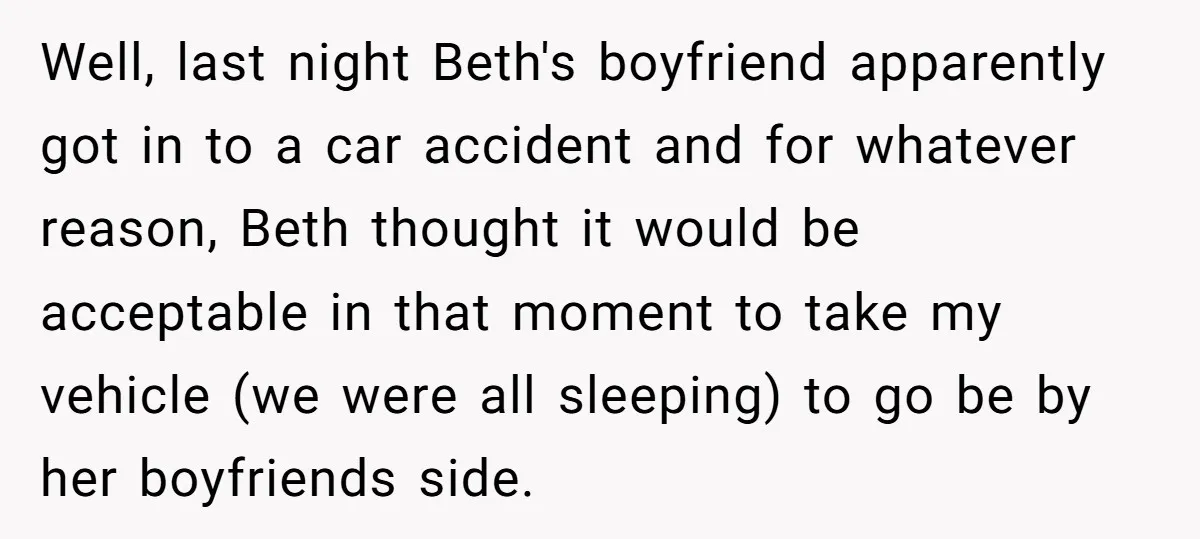 Well, last night Beth's boyfriend apparently got in to a car accident and for whatever reason, Beth thought it would be acceptable in that moment to take my vehicle (we...