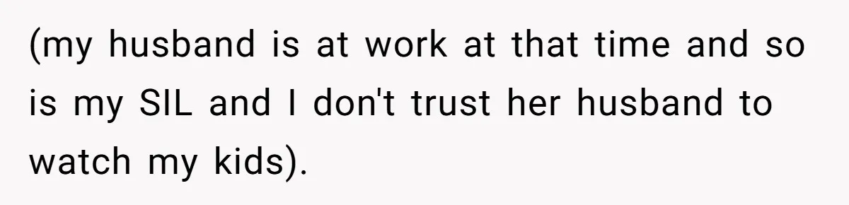 (my husband is at work at that time and so is my SIL and I don't trust her husband to watch my kids).