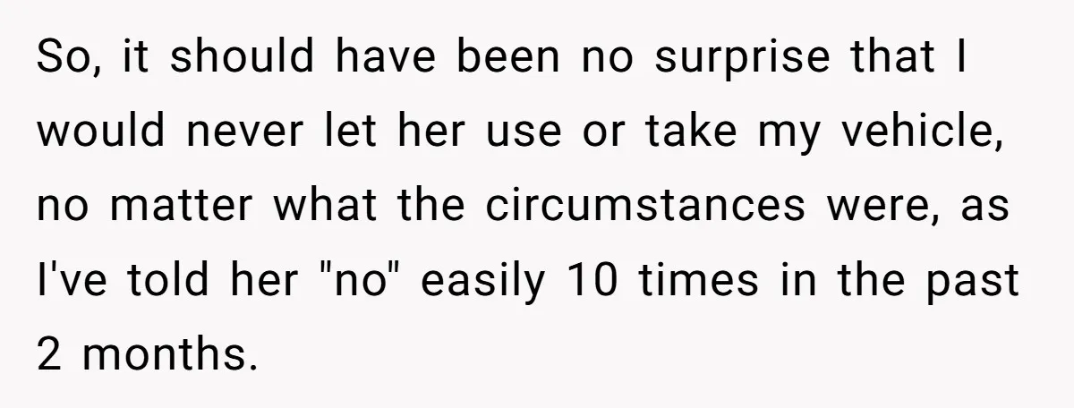 So, it should have been no surprise that I would never let her use or take my vehicle, no matter what the circumstances were, as I've told her "no" easily...