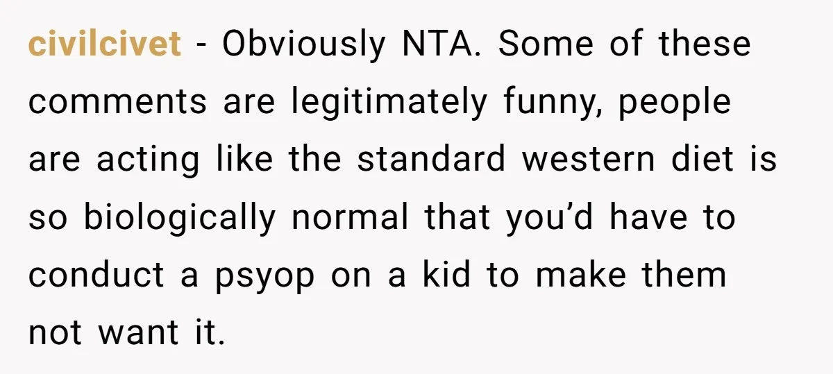 civilcivet - Obviously NTA. Some of these comments are legitimately funny, people are acting like the standard western diet is so biologically normal that you’d have to conduct a psyop...
