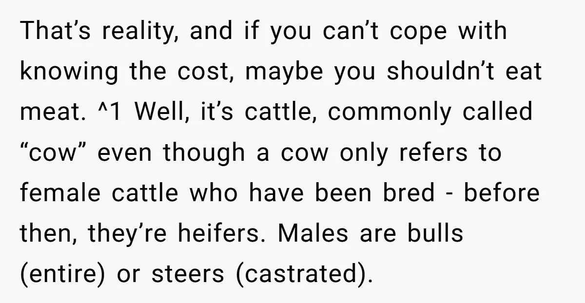 That’s reality, and if you can’t cope with knowing the cost, maybe you shouldn’t eat meat. ^1 Well, it’s cattle, commonly called “cow” even though a cow only refers to...