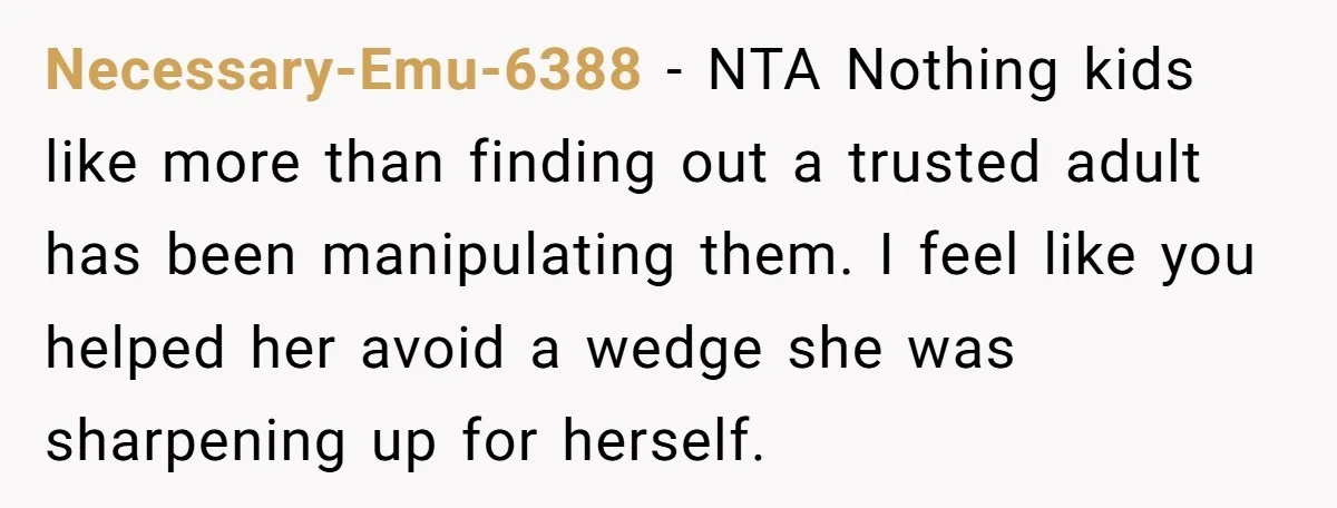 Necessary-Emu-6388 - NTA Nothing kids like more than finding out a trusted adult has been manipulating them. I feel like you helped her avoid a wedge she was sharpening up...