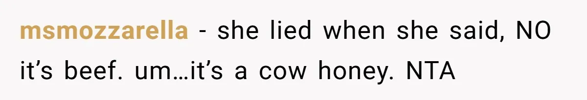 msmozzarella - she lied when she said, NO it’s beef. um…it’s a cow honey. NTA