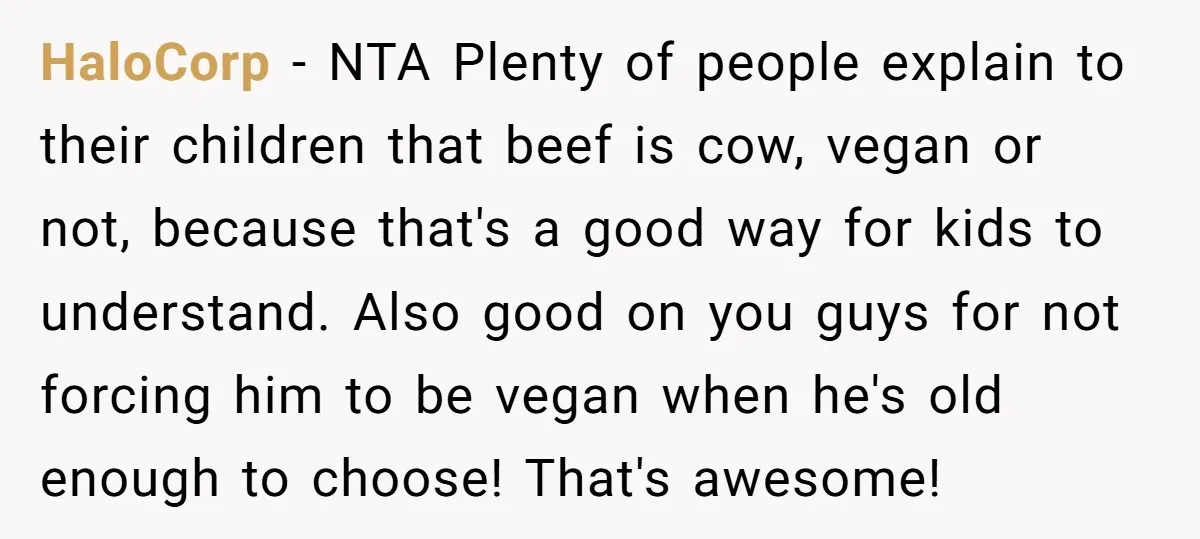 HaloCorp - NTA Plenty of people explain to their children that beef is cow, vegan or not, because that's a good way for kids to understand. Also good on you...