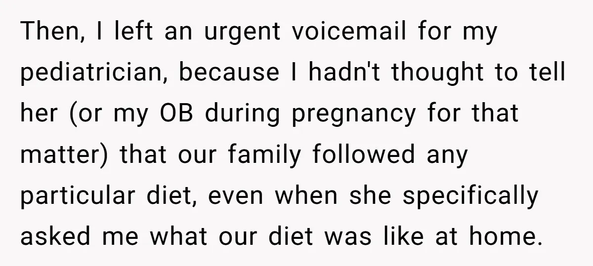 Then, I left an urgent voicemail for my pediatrician, because I hadn't thought to tell her (or my OB during pregnancy for that matter) that our family followed any particular...
