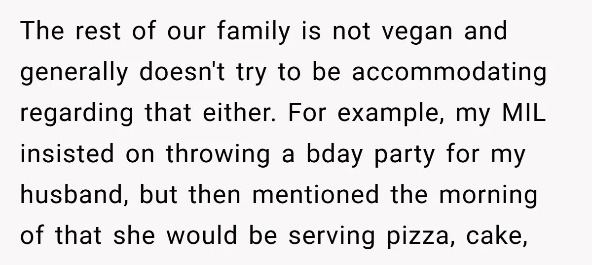 The rest of our family is not vegan and generally doesn't try to be accommodating regarding that either. For example, my MIL insisted on throwing a bday party for my...