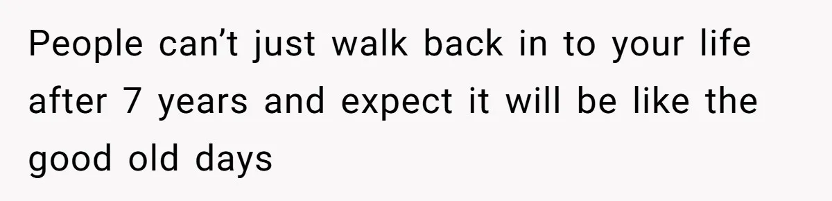 People can’t just walk back in to your life after 7 years and expect it will be like the good old days