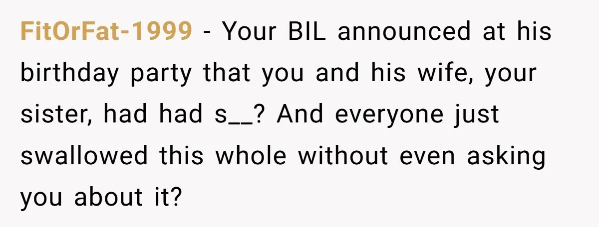 FitOrFat-1999 - Your BIL announced at his birthday party that you and his wife, your sister, had had s__? And everyone just swallowed this whole without even asking you about...