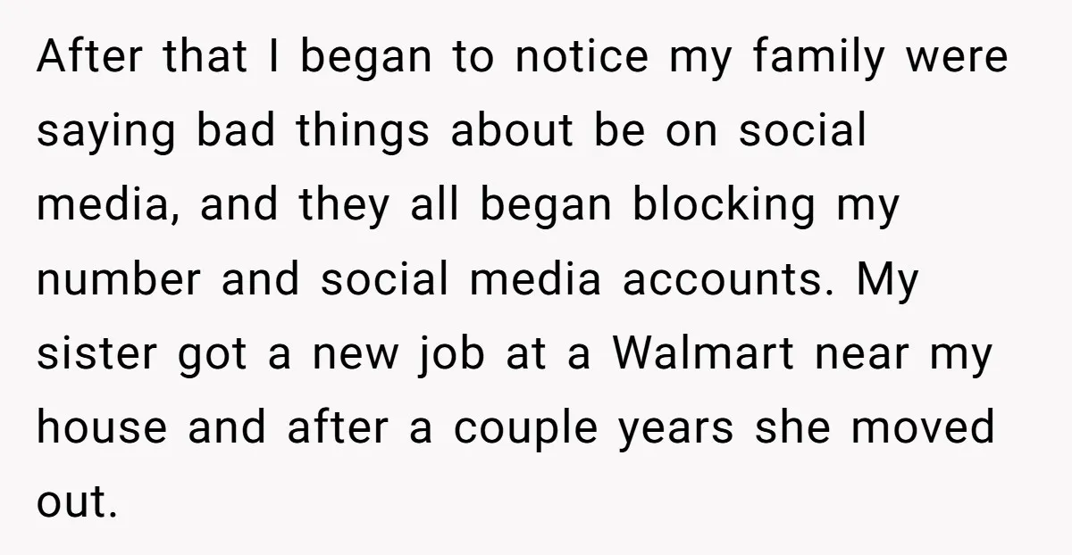 After that I began to notice my family were saying bad things about be on social media, and they all began blocking my number and social media accounts. My sister...