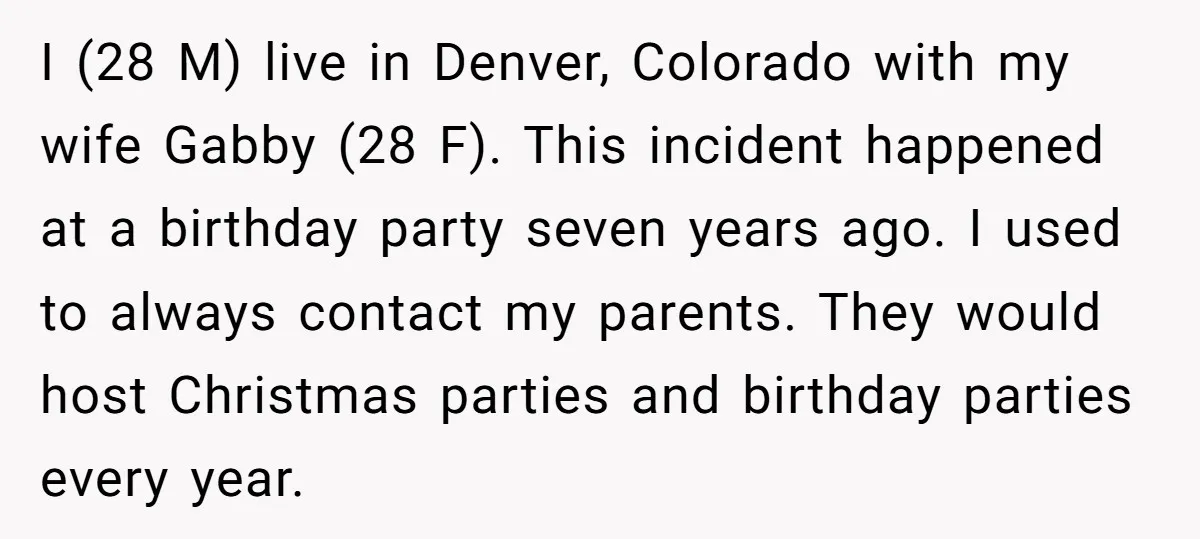 I (28 M) live in Denver, Colorado with my wife Gabby (28 F). This incident happened at a birthday party seven years ago. I used to always contact my parents....