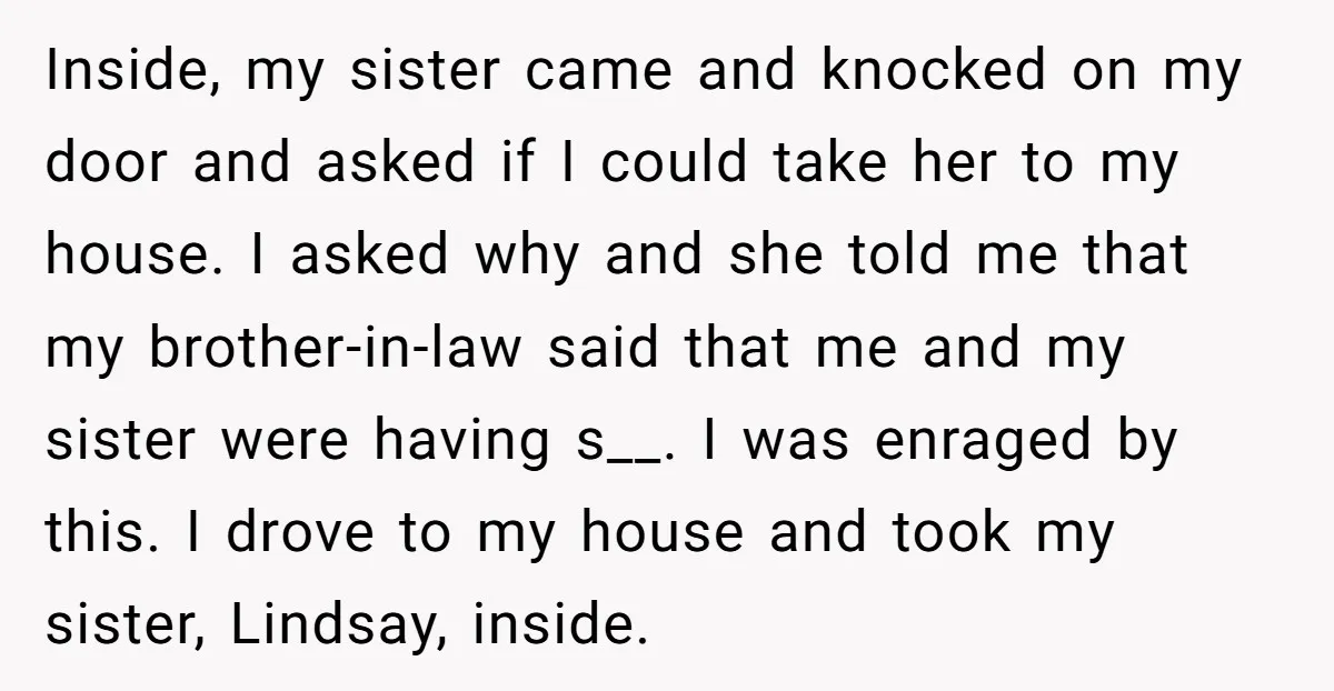 Inside, my sister came and knocked on my door and asked if I could take her to my house. I asked why and she told me that my brother-in-law said...