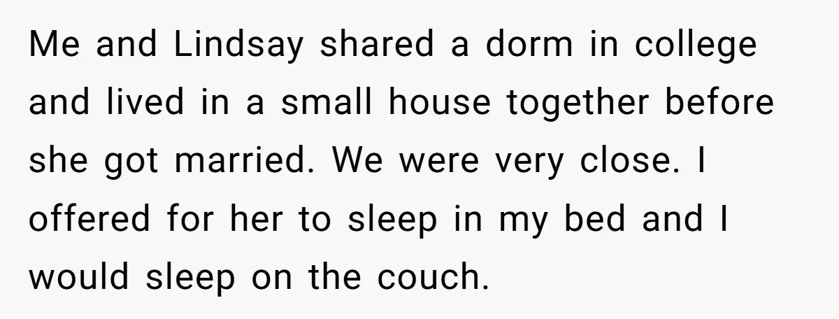 Me and Lindsay shared a dorm in college and lived in a small house together before she got married. We were very close. I offered for her to sleep in...