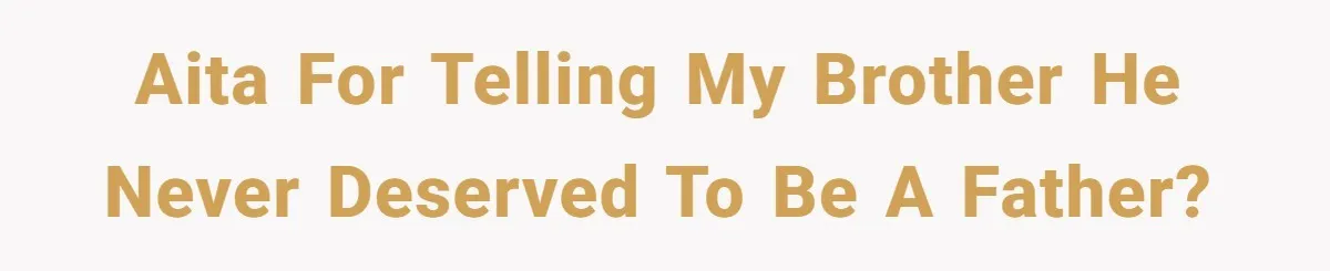 AITA for telling my brother he never deserved to be a father?