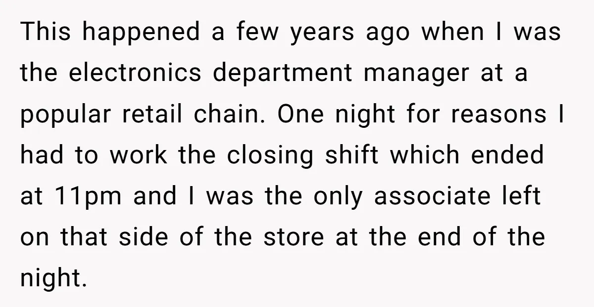 This happened a few years ago when I was the electronics department manager at a popular retail chain. One night for reasons I had to work the closing shift which...