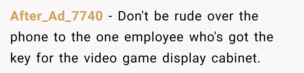 After_Ad_7740 − Don't be rude over the phone to the one employee who's got the key for the video game display cabinet.