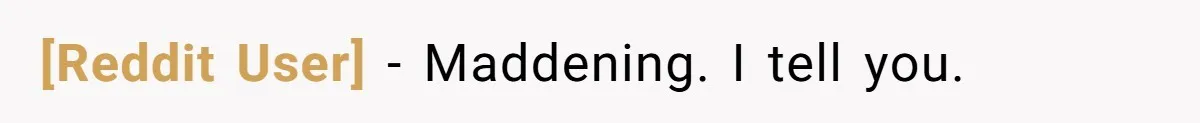 [Reddit User] − Maddening. I tell you.