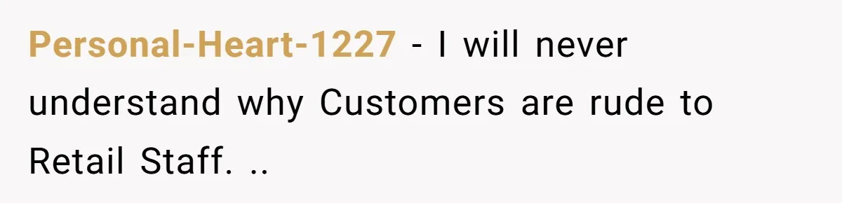 Personal-Heart-1227 − I will never understand why Customers are rude to Retail Staff. ..