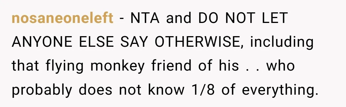 nosaneoneleft − NTA and DO NOT LET ANYONE ELSE SAY OTHERWISE, including that flying monkey friend of his . . who probably does not know 1/8 of everything.