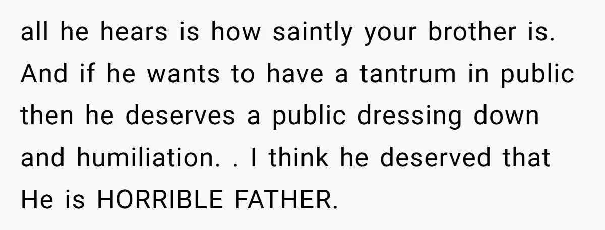 all he hears is how saintly your brother is. And if he wants to have a tantrum in public then he deserves a public dressing down and humiliation. . I...