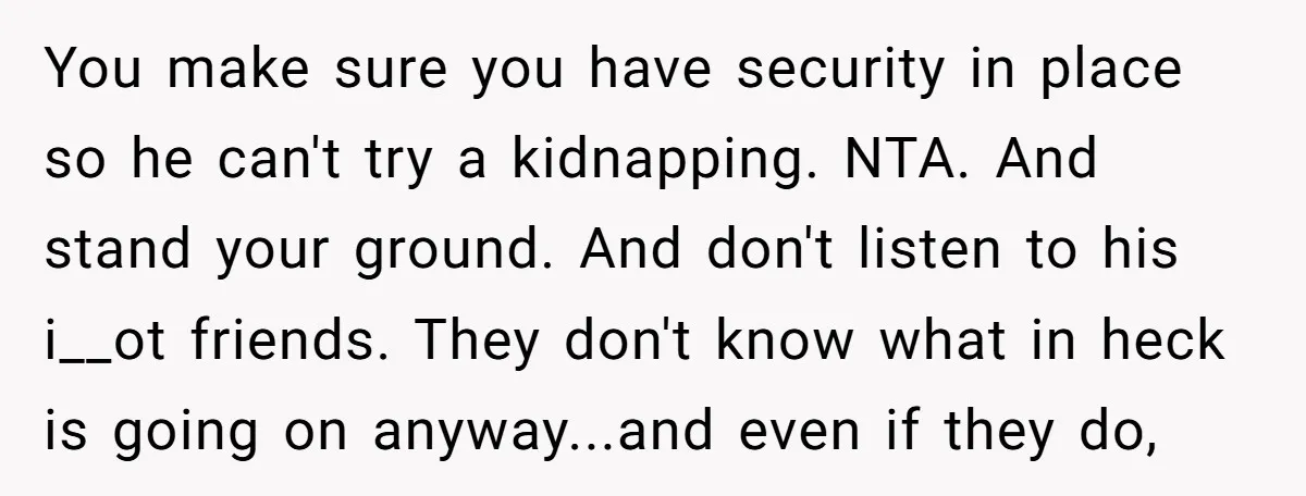 You make sure you have security in place so he can't try a kidnapping. NTA. And stand your ground. And don't listen to his i__ot friends. They don't know what...