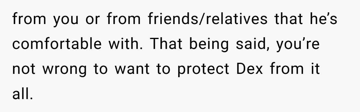 from you or from friends/relatives that he’s comfortable with. That being said, you’re not wrong to want to protect Dex from it all.