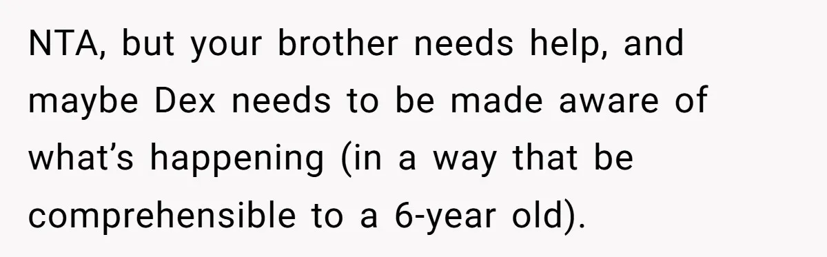 NTA, but your brother needs help, and maybe Dex needs to be made aware of what’s happening (in a way that be comprehensible to a 6-year old).
