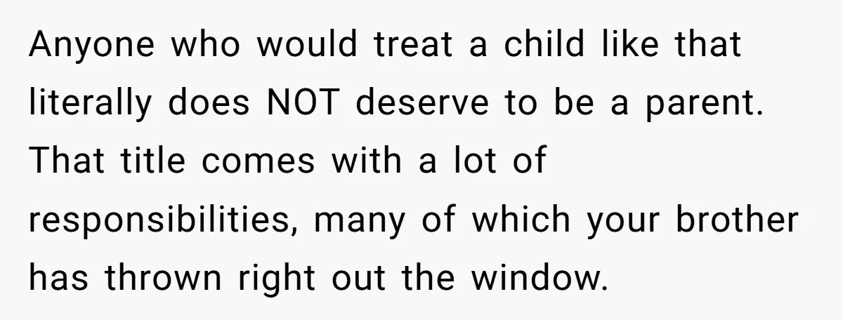 Anyone who would treat a child like that literally does NOT deserve to be a parent. That title comes with a lot of responsibilities, many of which your brother has...