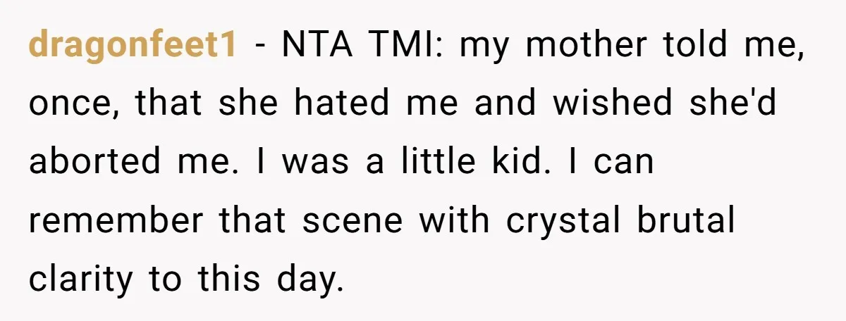 dragonfeet1 − NTA TMI: my mother told me, once, that she hated me and wished she'd aborted me. I was a little kid. I can remember that scene with crystal...