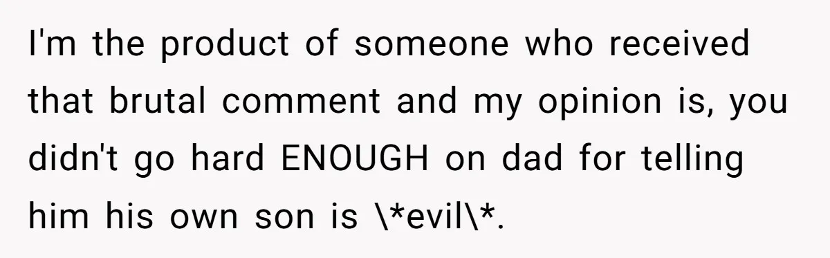 I'm the product of someone who received that brutal comment and my opinion is, you didn't go hard ENOUGH on dad for telling him his own son is \*evil\*.