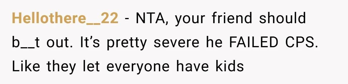 Hellothere__22 − NTA, your friend should b__t out. It’s pretty severe he FAILED CPS. Like they let everyone have kids