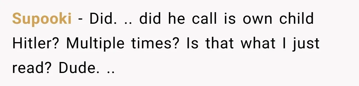 Supooki − Did. .. did he call is own child Hitler? Multiple times? Is that what I just read? Dude. ..
