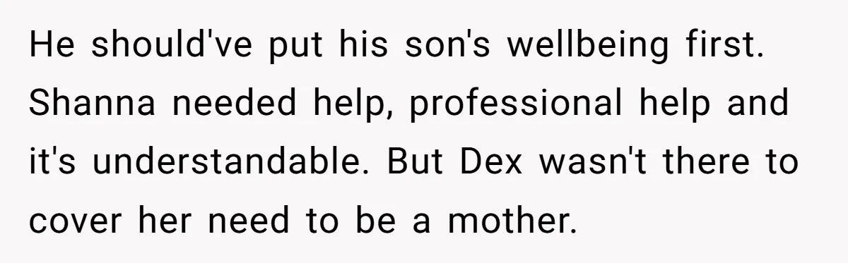 He should've put his son's wellbeing first. Shanna needed help, professional help and it's understandable. But Dex wasn't there to cover her need to be a mother.