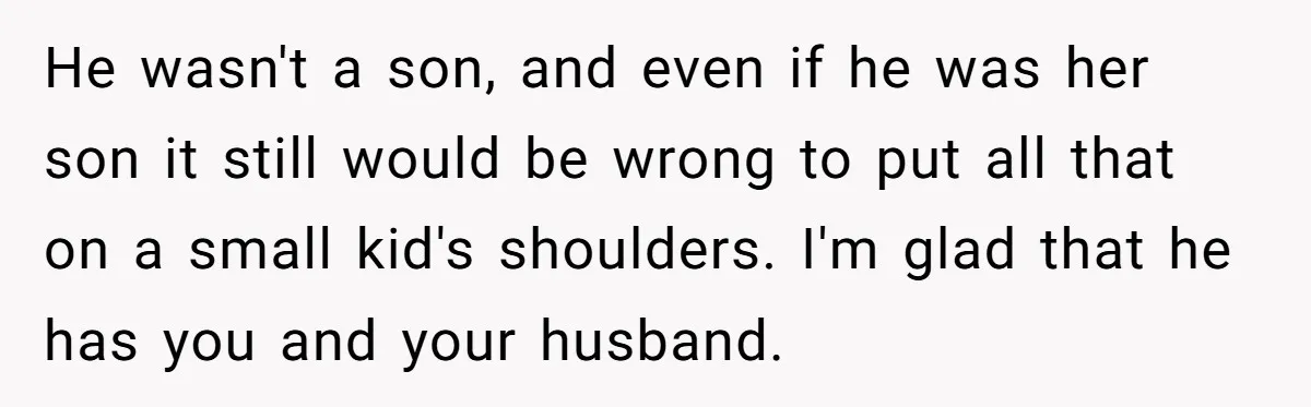 He wasn't a son, and even if he was her son it still would be wrong to put all that on a small kid's shoulders. I'm glad that he has...