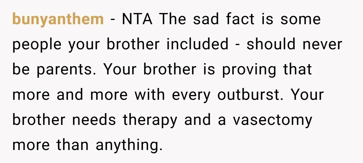 bunyanthem − NTA The sad fact is some people your brother included - should never be parents. Your brother is proving that more and more with every outburst. Your brother...