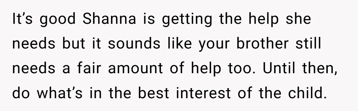 It’s good Shanna is getting the help she needs but it sounds like your brother still needs a fair amount of help too. Until then, do what’s in the best...