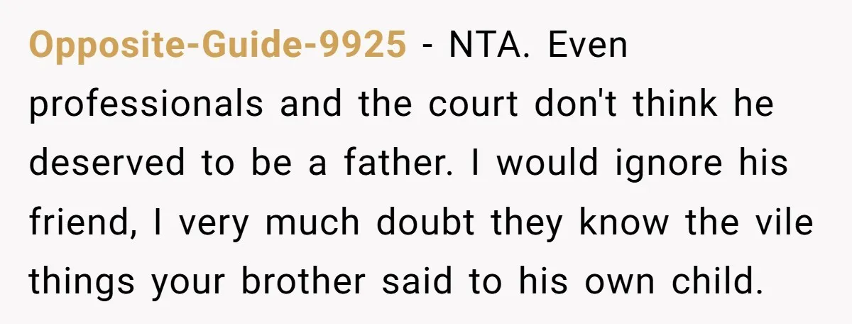 Opposite-Guide-9925 − NTA. Even professionals and the court don't think he deserved to be a father. I would ignore his friend, I very much doubt they know the vile things...