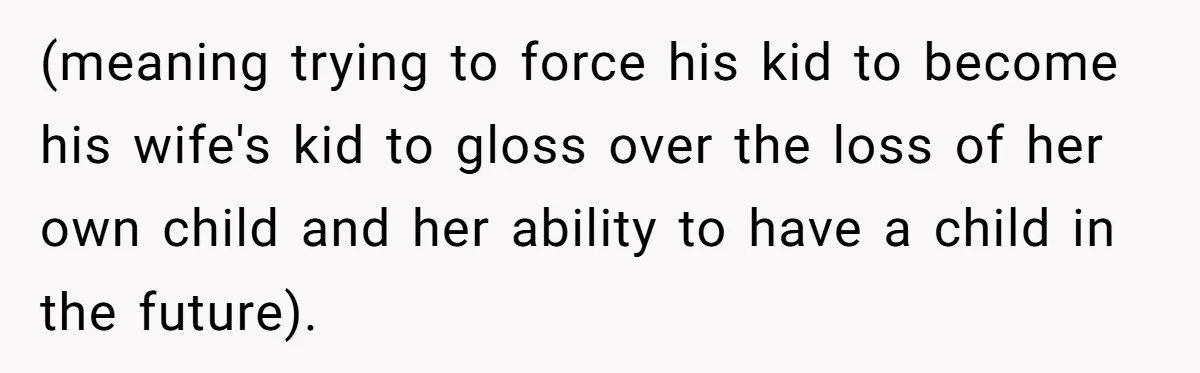 (meaning trying to force his kid to become his wife's kid to gloss over the loss of her own child and her ability to have a child in the future).