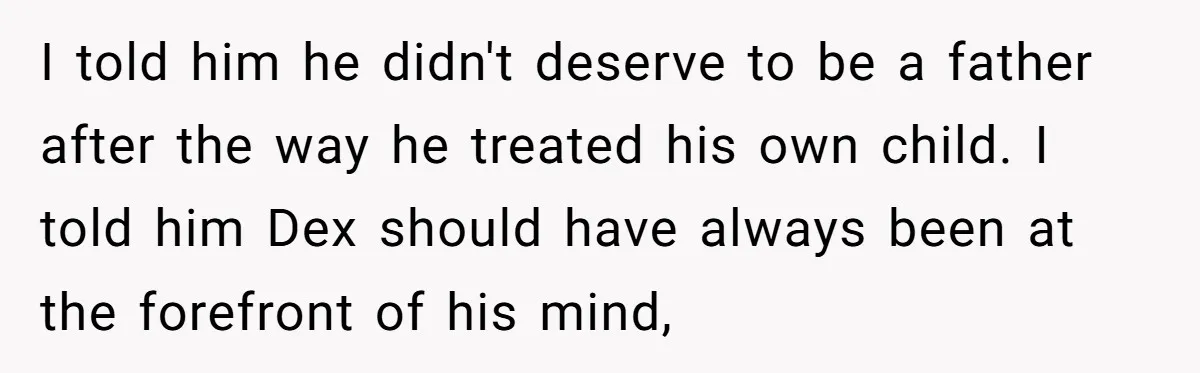 I told him he didn't deserve to be a father after the way he treated his own child. I told him Dex should have always been at the forefront of...