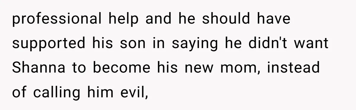 professional help and he should have supported his son in saying he didn't want Shanna to become his new mom, instead of calling him evil,