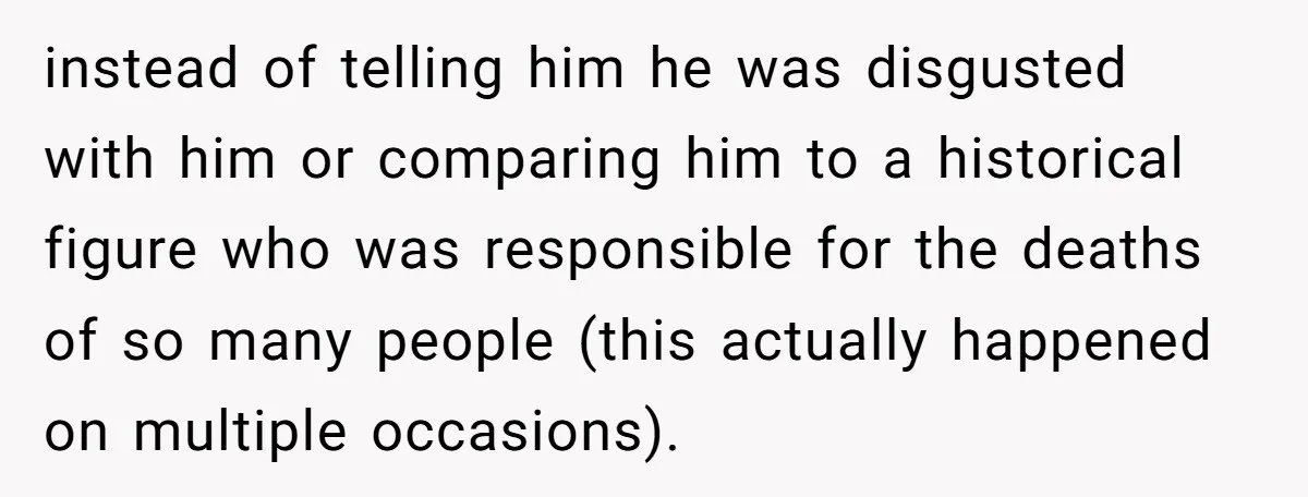 instead of telling him he was disgusted with him or comparing him to a historical figure who was responsible for the deaths of so many people (this actually happened on...