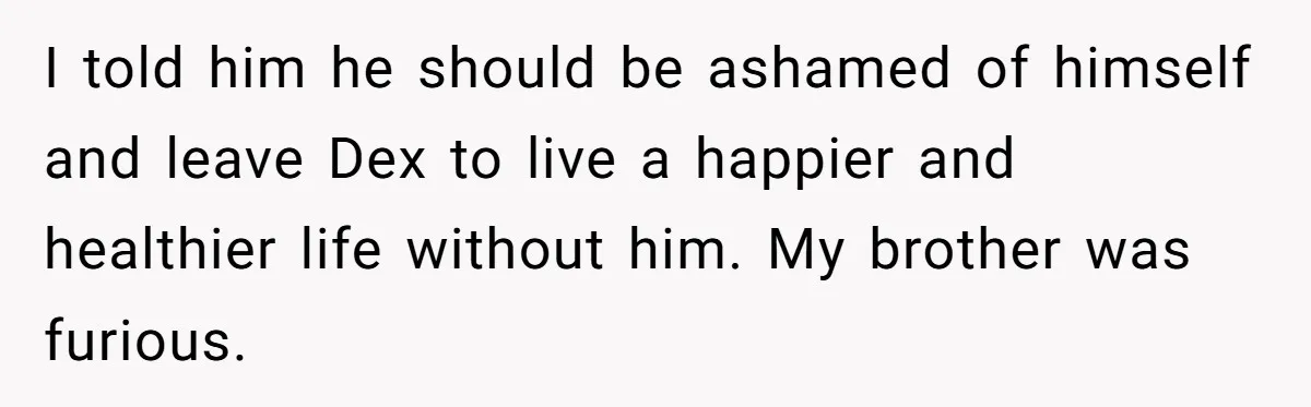 I told him he should be ashamed of himself and leave Dex to live a happier and healthier life without him. My brother was furious.