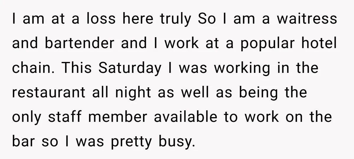 I am at a loss here truly So I am a waitress and bartender and I work at a popular hotel chain. This Saturday I was working in the restaurant...