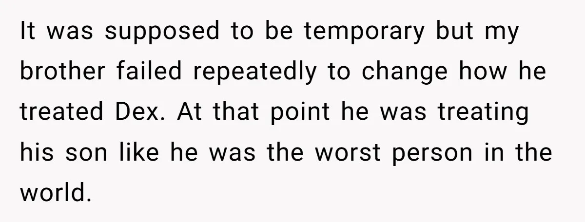 It was supposed to be temporary but my brother failed repeatedly to change how he treated Dex. At that point he was treating his son like he was the worst...
